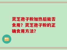 灵芝孢子粉加热后能否食用？灵芝孢子粉的正确食用方法？
