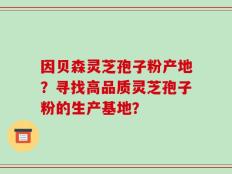 因贝森灵芝孢子粉产地？寻找高品质灵芝孢子粉的生产基地？