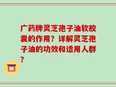 广药牌灵芝孢子油软胶囊的作用？详解灵芝孢子油的功效和适用人群？