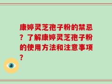 康婷灵芝孢子粉的禁忌？了解康婷灵芝孢子粉的使用方法和注意事项？