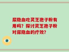 尿隐血吃灵芝孢子粉有用吗？探讨灵芝孢子粉对尿隐血的疗效？