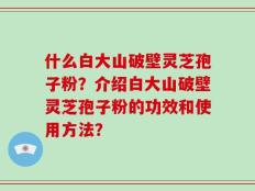 什么白大山破壁灵芝孢子粉？介绍白大山破壁灵芝孢子粉的功效和使用方法？