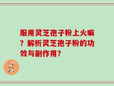 服用灵芝孢子粉上火嘛？解析灵芝孢子粉的功效与副作用？