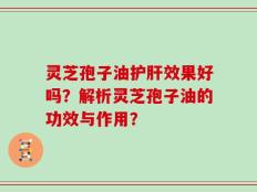 灵芝孢子油护肝效果好吗？解析灵芝孢子油的功效与作用？
