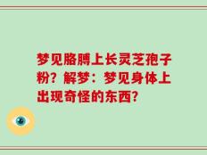 梦见胳膊上长灵芝孢子粉？解梦：梦见身体上出现奇怪的东西？