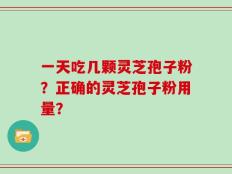 一天吃几颗灵芝孢子粉？正确的灵芝孢子粉用量？