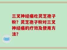 三叉神经痛吃灵芝孢子粉？灵芝孢子粉对三叉神经痛的疗效及使用方法？