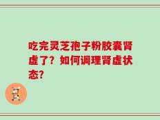 吃完灵芝孢子粉胶囊肾虚了？如何调理肾虚状态？