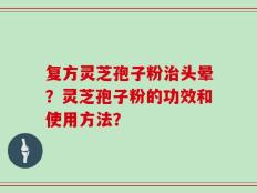 复方灵芝孢子粉治头晕？灵芝孢子粉的功效和使用方法？