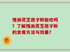 慢淋灵芝孢子粉能吃吗？了解慢淋灵芝孢子粉的食用方法与效果？