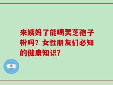 来姨妈了能喝灵芝孢子粉吗？女性朋友们必知的健康知识？
