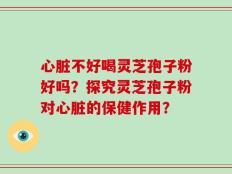 心脏不好喝灵芝孢子粉好吗？探究灵芝孢子粉对心脏的保健作用？