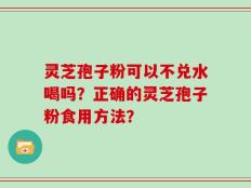 灵芝孢子粉可以不兑水喝吗？正确的灵芝孢子粉食用方法？