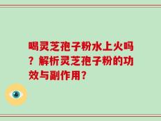 喝灵芝孢子粉水上火吗？解析灵芝孢子粉的功效与副作用？