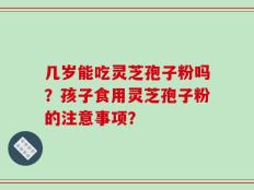 几岁能吃灵芝孢子粉吗？孩子食用灵芝孢子粉的注意事项？