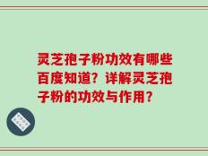 灵芝孢子粉功效有哪些百度知道？详解灵芝孢子粉的功效与作用？
