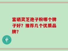 富硒灵芝孢子粉哪个牌子好？推荐几个优质品牌？