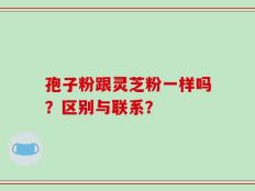 孢子粉跟灵芝粉一样吗？区别与联系？