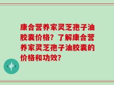 康合营养家灵芝孢子油胶囊价格？了解康合营养家灵芝孢子油胶囊的价格和功效？