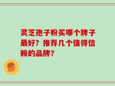 灵芝孢子粉买哪个牌子最好？推荐几个值得信赖的品牌？