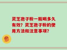 灵芝孢子粉一瓶喝多久有效？灵芝孢子粉的使用方法和注意事项？