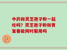 中药和灵芝孢子粉一起吃吗？灵芝孢子粉和胃复春能同时服用吗