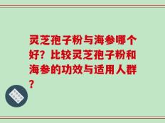 灵芝孢子粉与海参哪个好？比较灵芝孢子粉和海参的功效与适用人群？