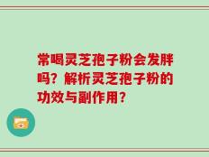 常喝灵芝孢子粉会发胖吗？解析灵芝孢子粉的功效与副作用？