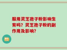 服用灵芝孢子粉影响生育吗？灵芝孢子粉的副作用及影响？