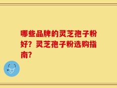 哪些品牌的灵芝孢子粉好？灵芝孢子粉选购指南？
