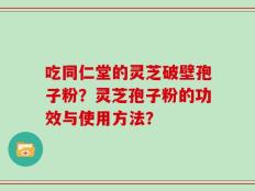 吃同仁堂的灵芝破壁孢子粉？灵芝孢子粉的功效与使用方法？