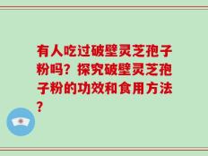 有人吃过破壁灵芝孢子粉吗？探究破壁灵芝孢子粉的功效和食用方法？