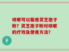咳嗽可以服用灵芝孢子粉？灵芝孢子粉对咳嗽的疗效及使用方法？