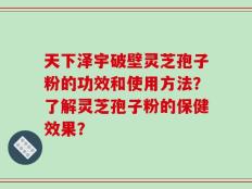天下泽宇破壁灵芝孢子粉的功效和使用方法？了解灵芝孢子粉的保健效果？