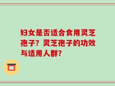 妇女是否适合食用灵芝孢子？灵芝孢子的功效与适用人群？