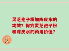 灵芝孢子粉加陈皮水的功效？探究灵芝孢子粉和陈皮水的药用价值？
