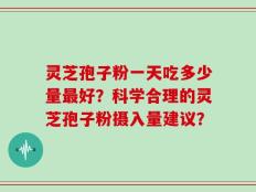 灵芝孢子粉一天吃多少量最好？科学合理的灵芝孢子粉摄入量建议？