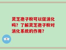 灵芝孢子粉可以促消化吗？了解灵芝孢子粉对消化系统的作用？