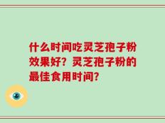 什么时间吃灵芝孢子粉效果好？灵芝孢子粉的最佳食用时间？