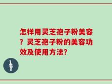 怎样用灵芝孢子粉美容？灵芝孢子粉的美容功效及使用方法？