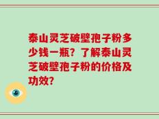 泰山灵芝破壁孢子粉多少钱一瓶？了解泰山灵芝破壁孢子粉的价格及功效？