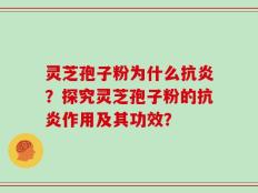 灵芝孢子粉为什么抗炎？探究灵芝孢子粉的抗炎作用及其功效？