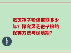 灵芝孢子粉保值期多少年？探究灵芝孢子粉的保存方法与保质期？