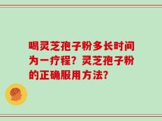 喝灵芝孢子粉多长时间为一疗程？灵芝孢子粉的正确服用方法？