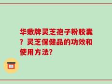 华敷牌灵芝孢子粉胶囊？灵芝保健品的功效和使用方法？
