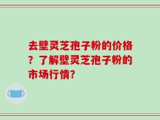 去壁灵芝孢子粉的价格？了解壁灵芝孢子粉的市场行情？