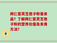 同仁堂灵芝孢子粉是食品？了解同仁堂灵芝孢子粉的营养价值及食用方法？