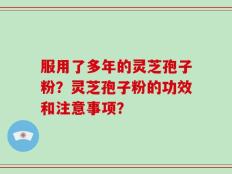 服用了多年的灵芝孢子粉？灵芝孢子粉的功效和注意事项？