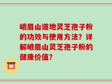 峨眉山道地灵芝孢子粉的功效与使用方法？详解峨眉山灵芝孢子粉的健康价值？