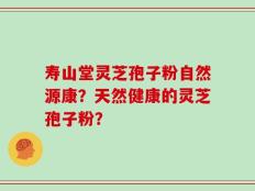 寿山堂灵芝孢子粉自然源康？天然健康的灵芝孢子粉？